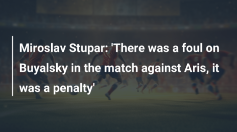Miroslav Stupar: ‘There was a foul on Buyalsky in the match against Aris, it was a penalty’