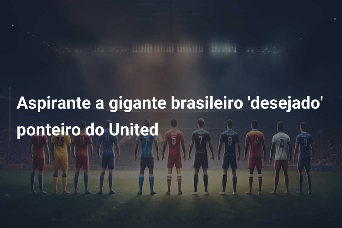 Aspirante a gigante brasileiro ‘desejado’ ponteiro do United