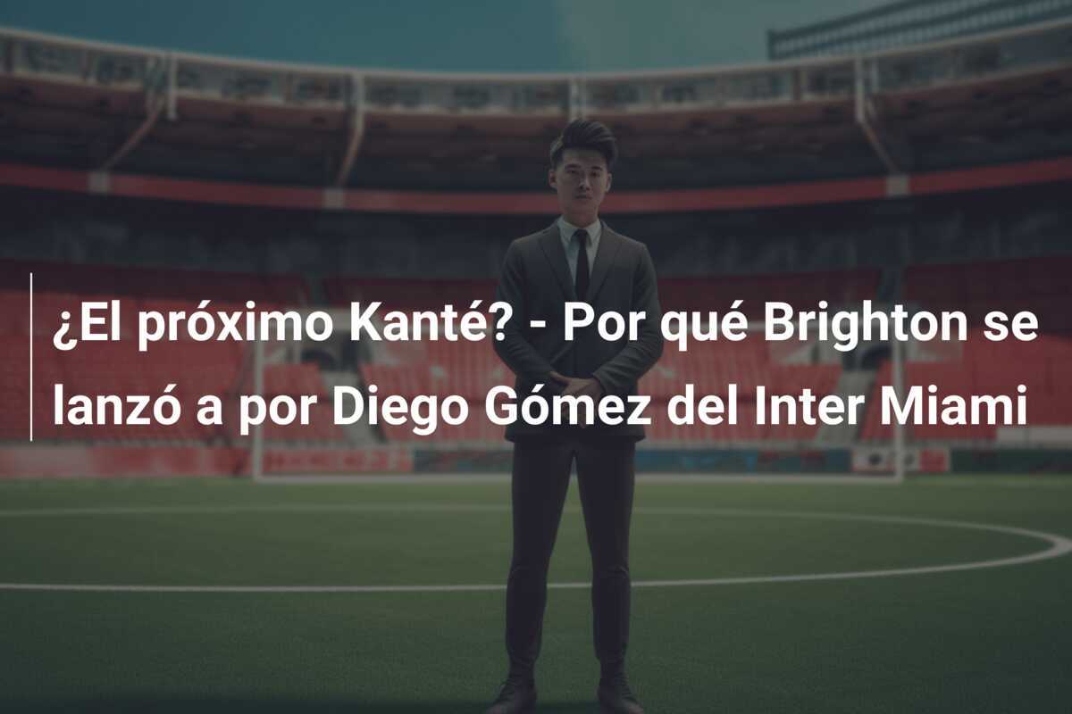 ¿El próximo Kanté? – Por qué Brighton se lanzó a por Diego Gómez del Inter Miami
