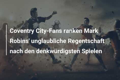 Coventry City-Fans ranken Mark Robins’ unglaubliche Regentschaft nach den denkwürdigsten Spielen