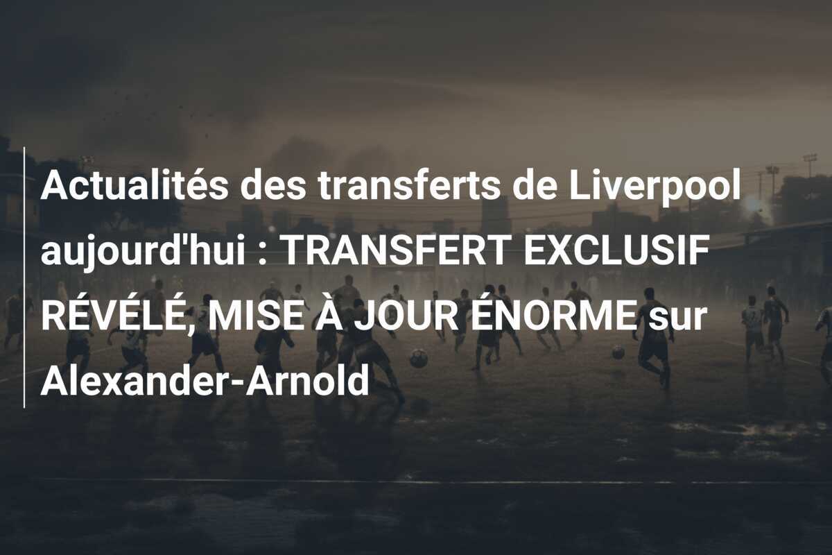 Actualités des transferts de Liverpool aujourd'hui : TRANSFERT EXCLUSIF RÉVÉLÉ, MISE À JOUR ÉNORME sur Alexander-Arnold
