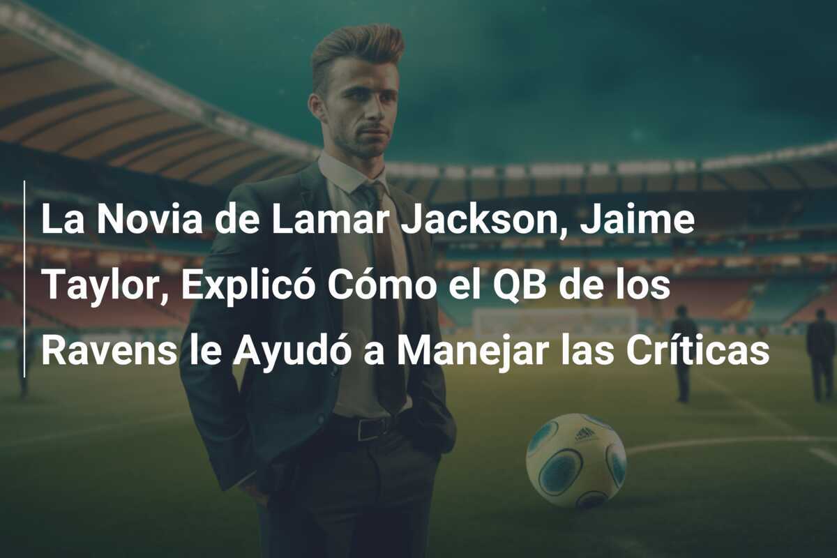 La Novia de Lamar Jackson, Jaime Taylor, Explicó Cómo el QB de los Ravens le Ayudó a Manejar las Críticas