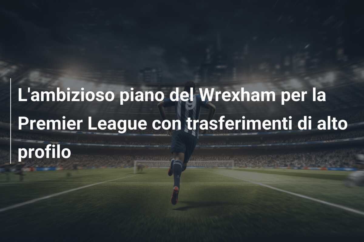 L'ambizioso piano del Wrexham per la Premier League con trasferimenti di alto profilo