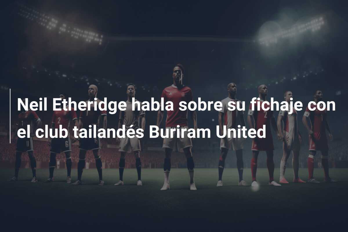 Neil Etheridge habla sobre su fichaje con el club tailandés Buriram United