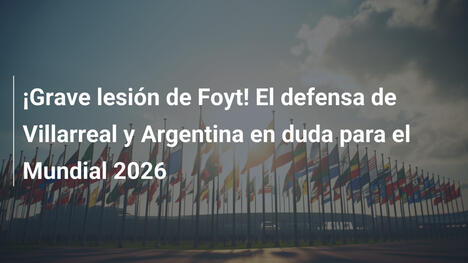 ¡Grave lesión de Foyt! El defensa de Villarreal y Argentina en duda para el Mundial 2026