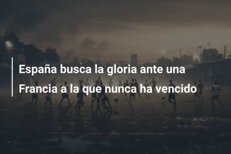 España busca la gloria ante una Francia a la que nunca ha vencido