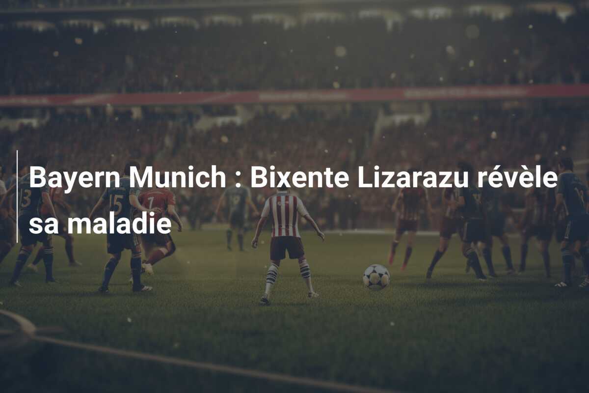 Bayern Munich : Bixente Lizarazu révèle sa maladie
