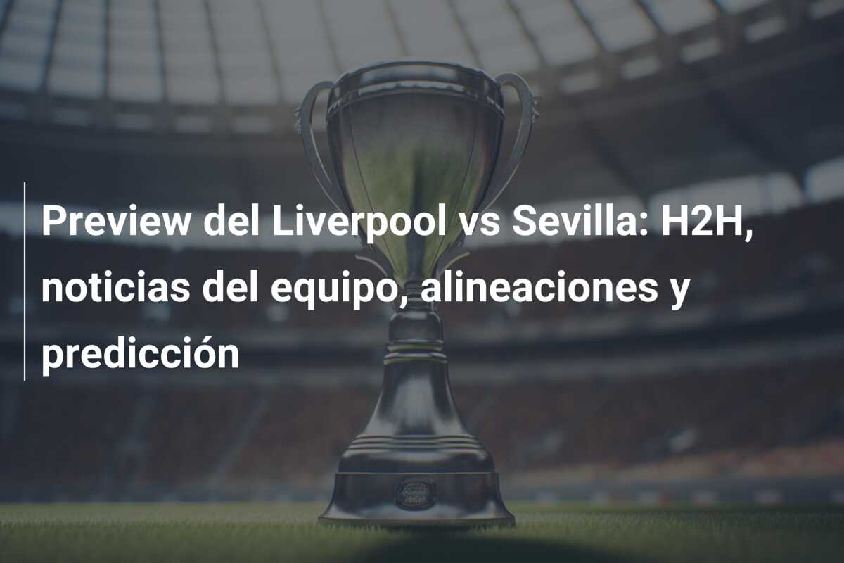 Preview del Liverpool vs Sevilla: H2H, noticias del equipo, alineaciones y predicción