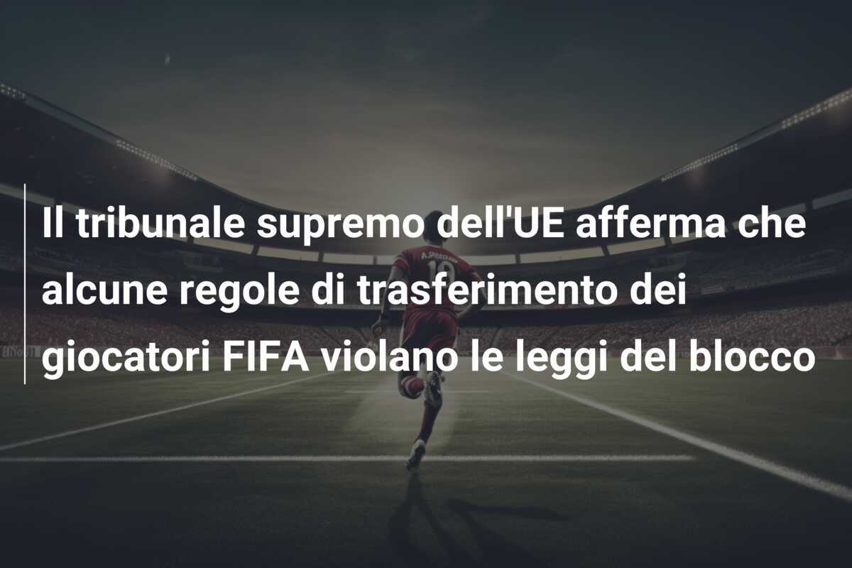 Il tribunale supremo dell'UE afferma che alcune regole di trasferimento dei giocatori FIFA violano le leggi del blocco