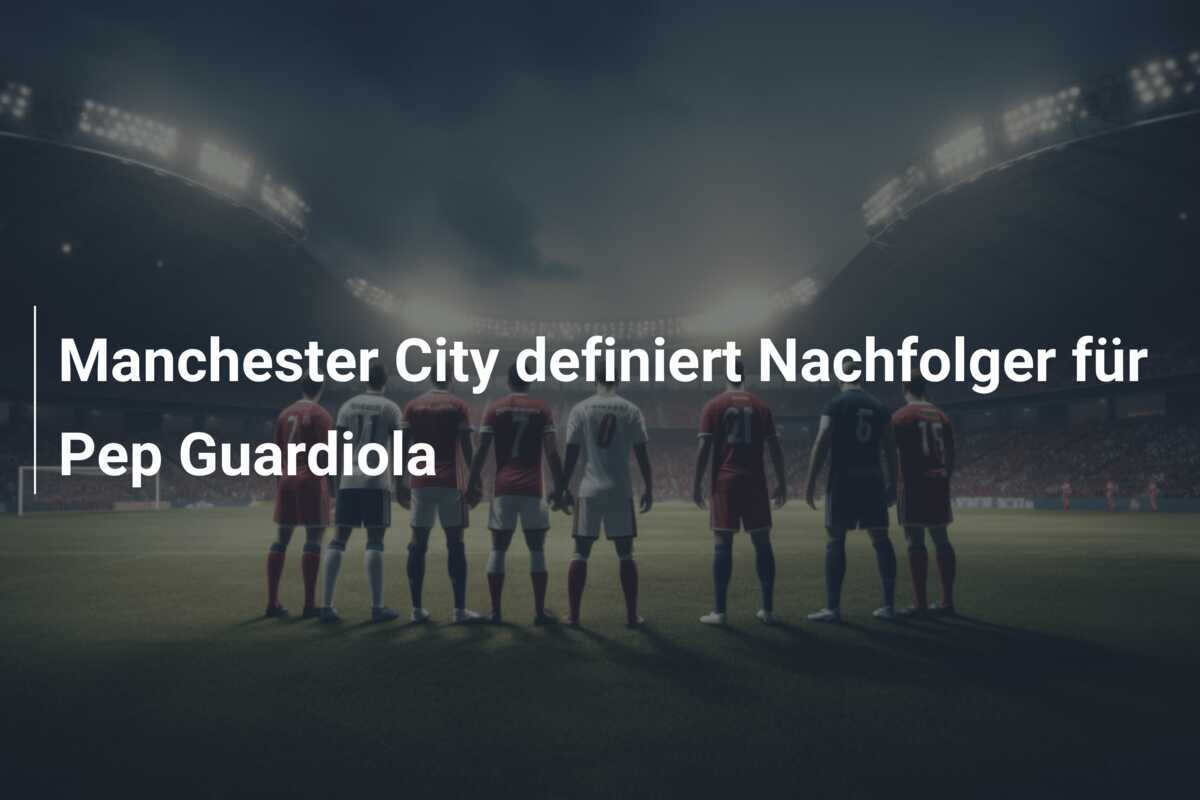 Manchester City definiert Nachfolger für Pep Guardiola