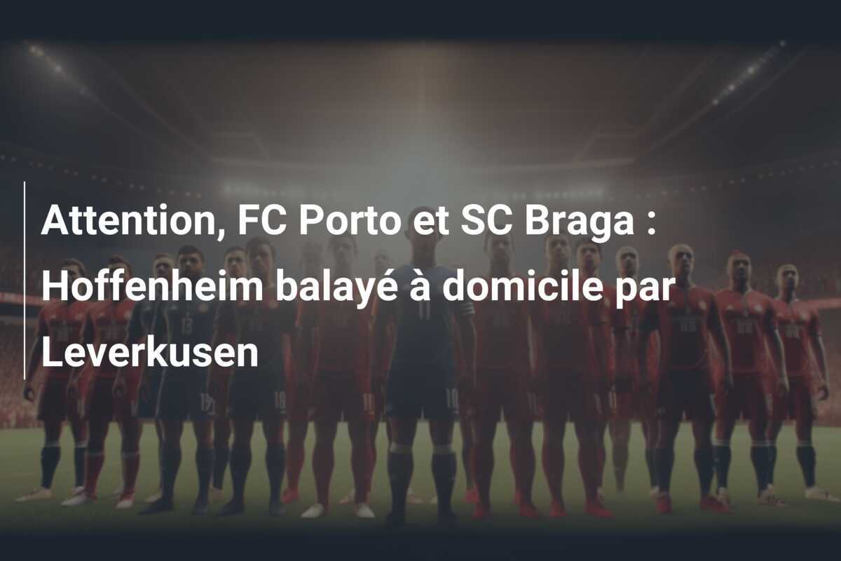 Attention, FC Porto et SC Braga : Hoffenheim balayé à domicile par Leverkusen