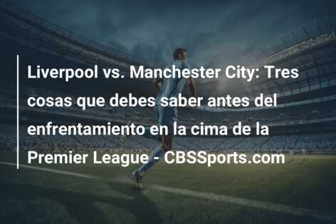 Liverpool vs. Manchester City: Tres cosas que debes saber antes del enfrentamiento en la cima de la Premier League – CBSSports.com
