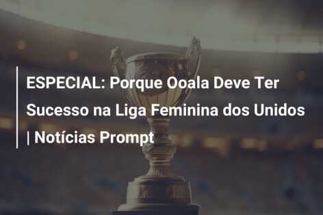 ESPECIAL: Porque Ooala Deve Ter Sucesso na Liga Feminina dos Unidos | Notícias Prompt