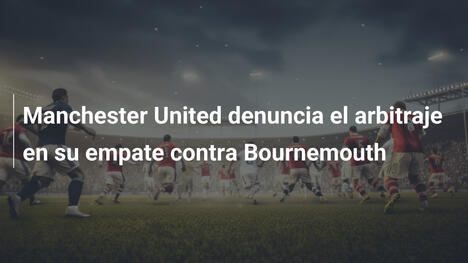 Manchester United denuncia el arbitraje en su empate contra Bournemouth