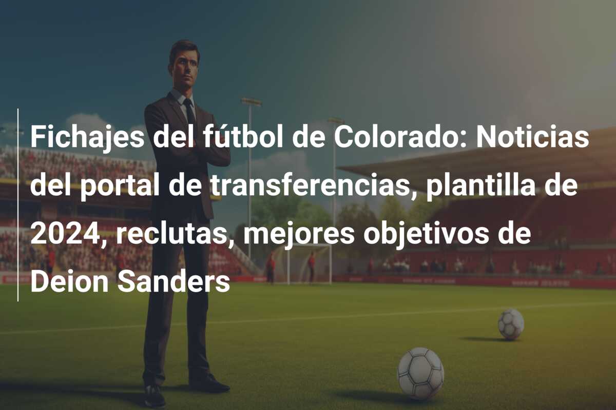 Fichajes del fútbol de Colorado: Noticias del portal de transferencias, plantilla de 2024, reclutas, mejores objetivos de Deion Sanders