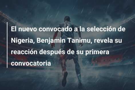 El nuevo convocado a la selección de Nigeria, Benjamin Tanimu, revela su reacción después de su primera convocatoria