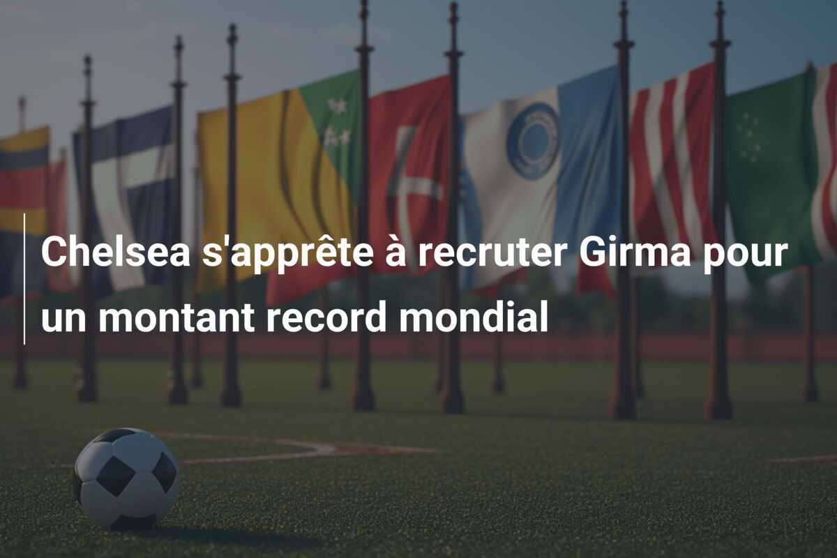 Chelsea s'apprête à recruter Girma pour un montant record mondial