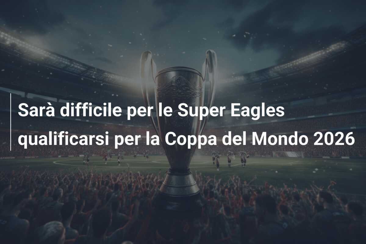 Sarà difficile per le Super Eagles qualificarsi per la Coppa del Mondo 2026