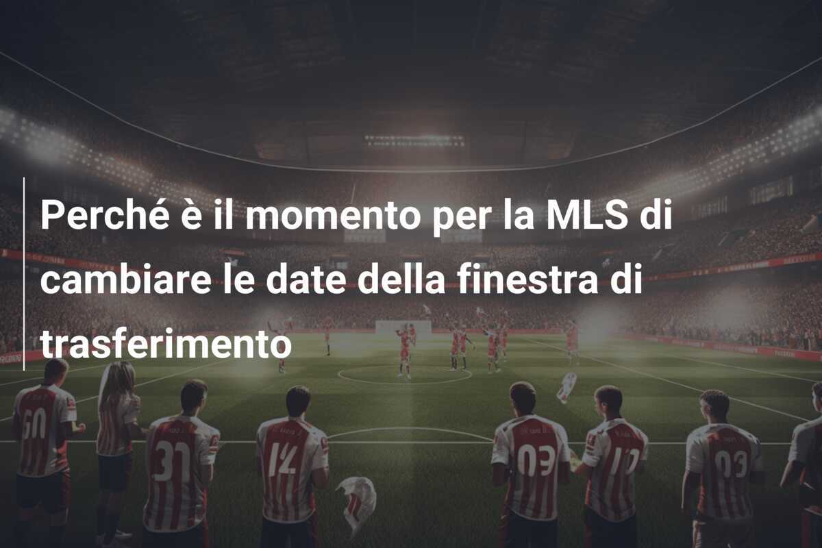 Perché è il momento per la MLS di cambiare le date della finestra di trasferimento
