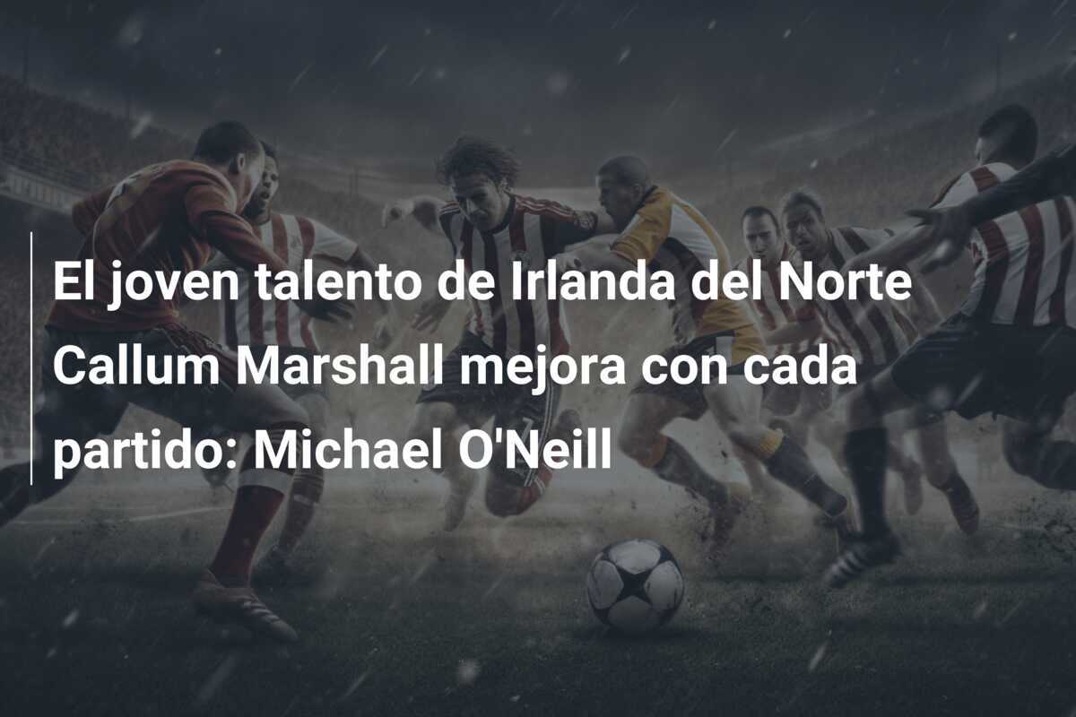 El joven talento de Irlanda del Norte Callum Marshall mejora con cada partido: Michael O’Neill