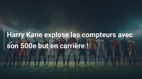 Harry Kane explose les compteurs avec son 500e but en carrière !