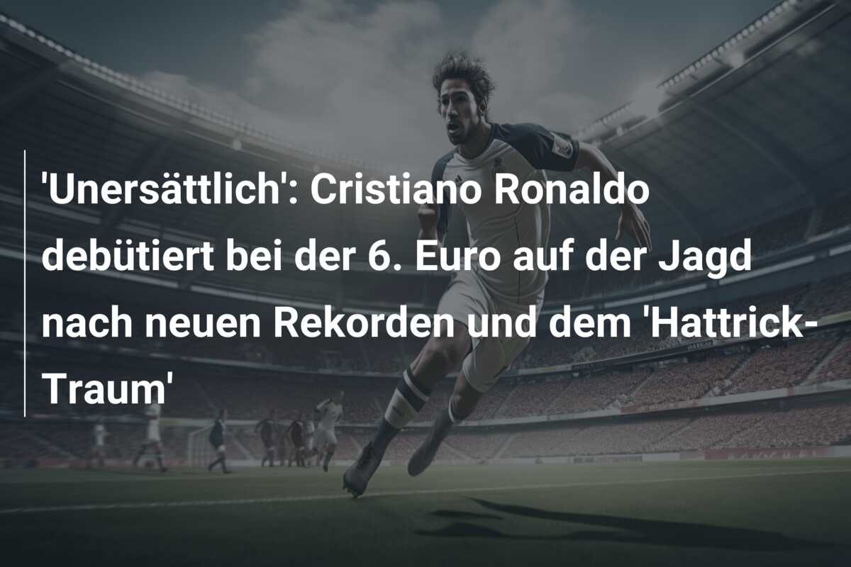 ‘Unersättlich’: Cristiano Ronaldo debütiert bei der 6. Euro  auf der Jagd nach neuen Rekorden und dem ‘Hattrick-Traum’