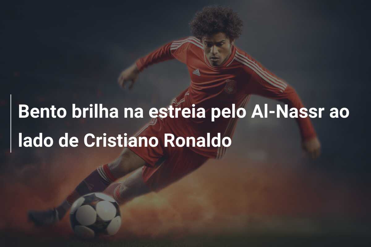 Bento brilha na estreia pelo Al-Nassr ao lado de Cristiano Ronaldo