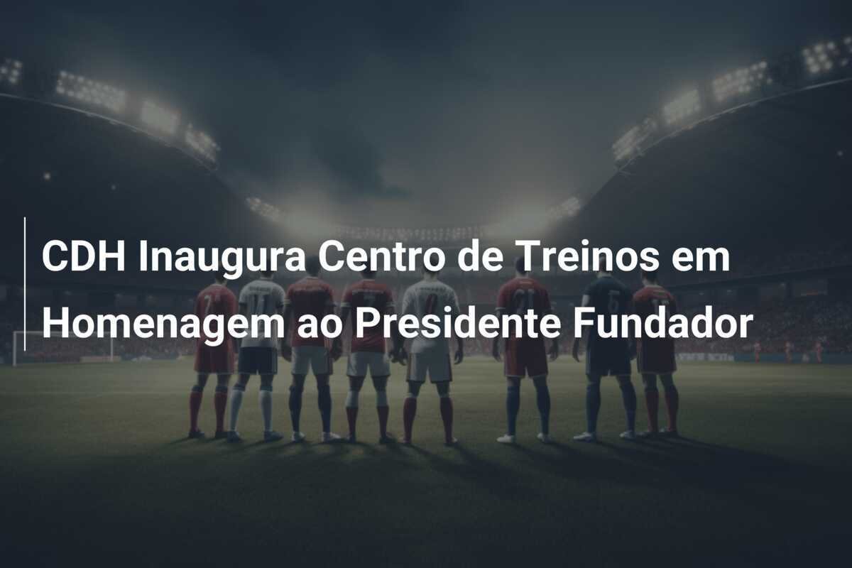 CDH Inaugura Centro de Treinos em Homenagem ao Presidente Fundador