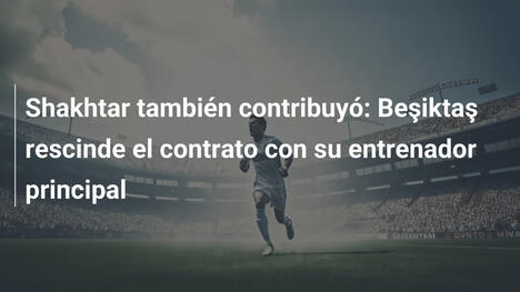 Shakhtar también contribuyó: Beşiktaş rescinde el contrato con su entrenador principal