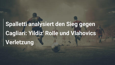 Spalletti analysiert den Sieg gegen Cagliari: Yildiz' Rolle und Vlahovics Verletzung
