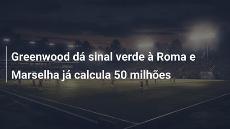 Greenwood dá sinal verde à Roma e Marselha já calcula 50 milhões