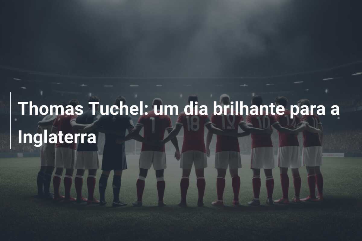 Thomas Tuchel: um dia brilhante para a Inglaterra