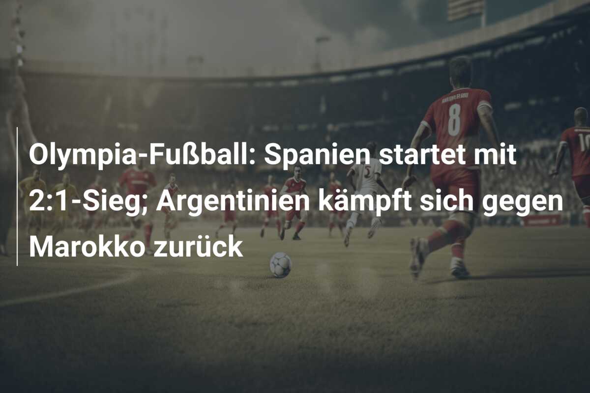 Olympia-Fußball: Spanien startet mit 2:1-Sieg; Argentinien kämpft sich gegen Marokko zurück