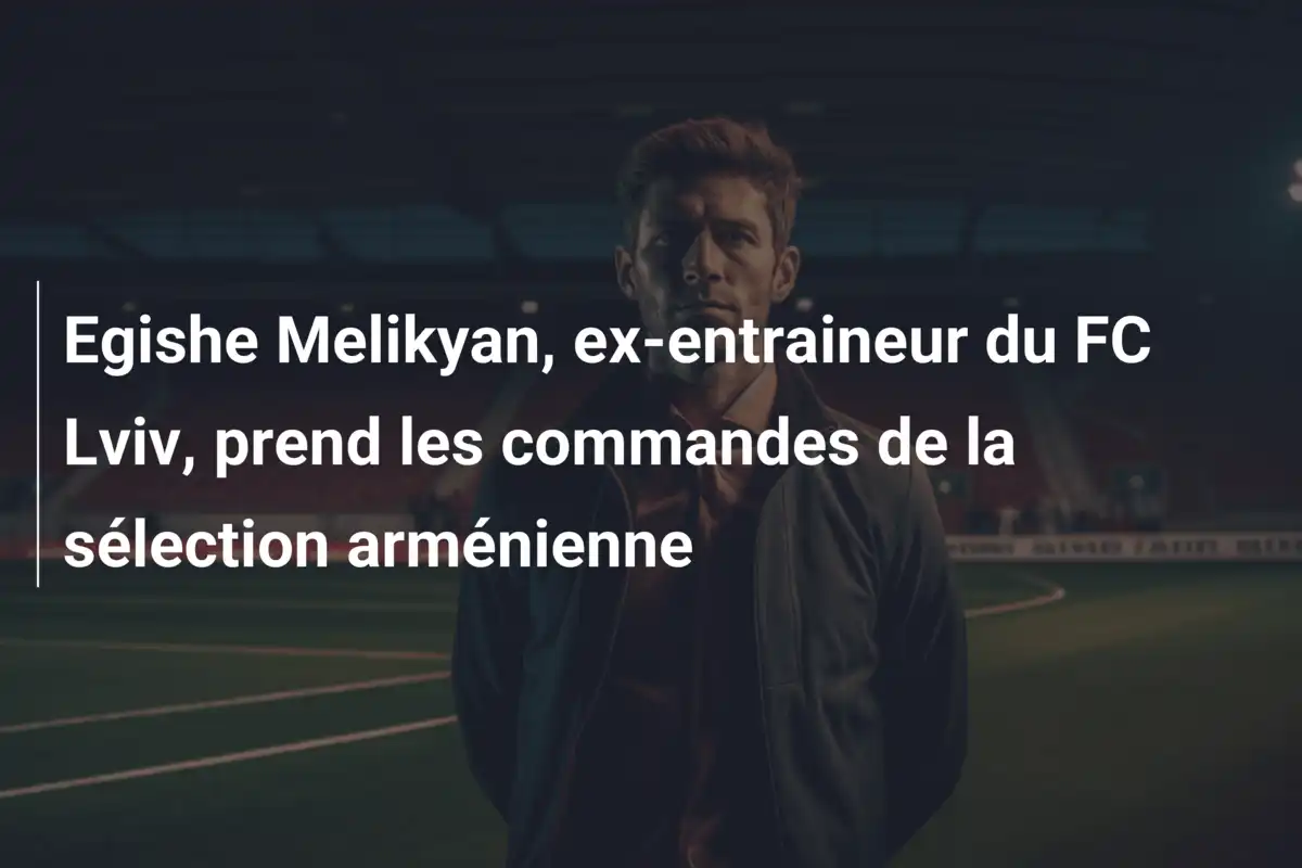 Egishe Melikyan, ex-entraineur du FC Lviv, prend les commandes de la sélection arménienne