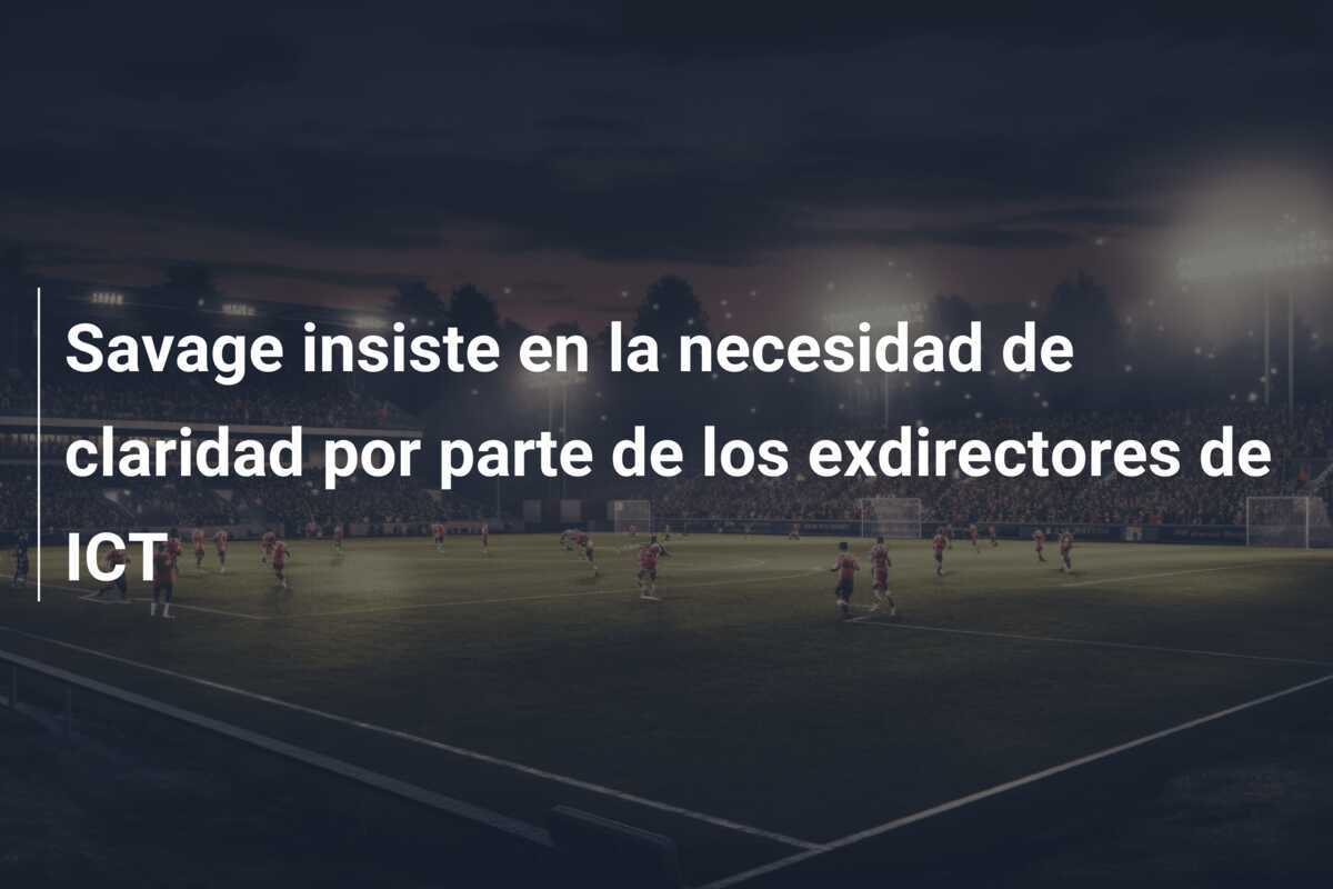 Savage insiste en la necesidad de claridad por parte de los exdirectores de ICT