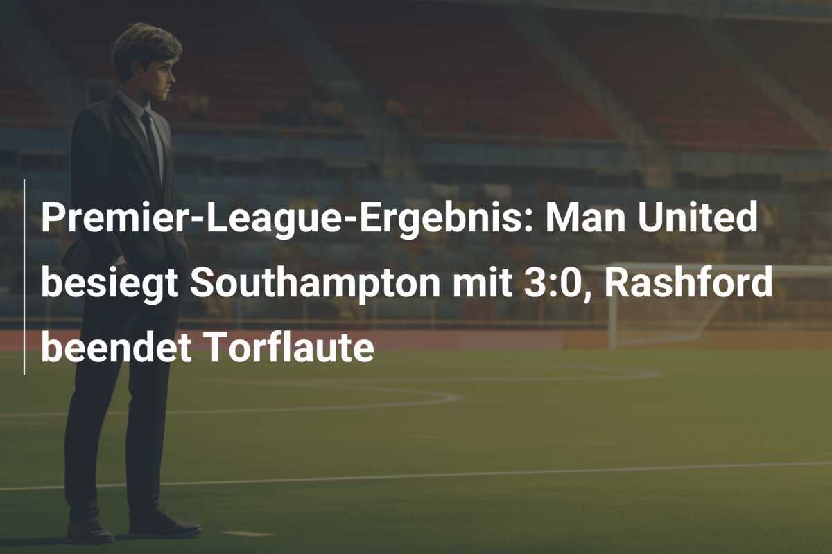 Premier-League-Ergebnis: Man United besiegt Southampton mit 3:0, Rashford beendet Torflaute