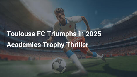 Toulouse FC triumfuje w emocjonującym Pucharze Akademii 2025