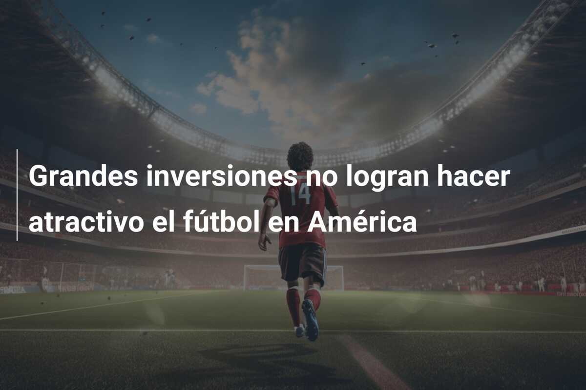 Grandes inversiones no logran hacer atractivo el fútbol en América
