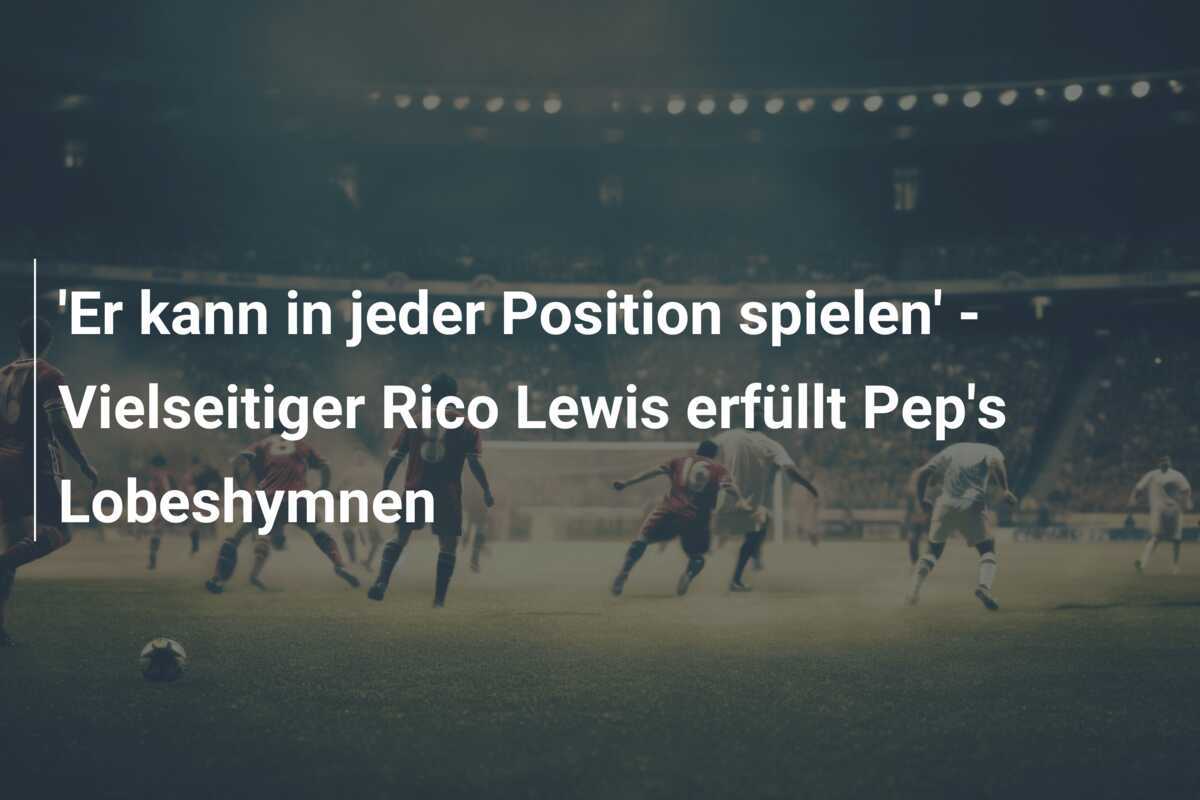 'Er kann in jeder Position spielen' - Vielseitiger Rico Lewis erfüllt Pep's Lobeshymnen