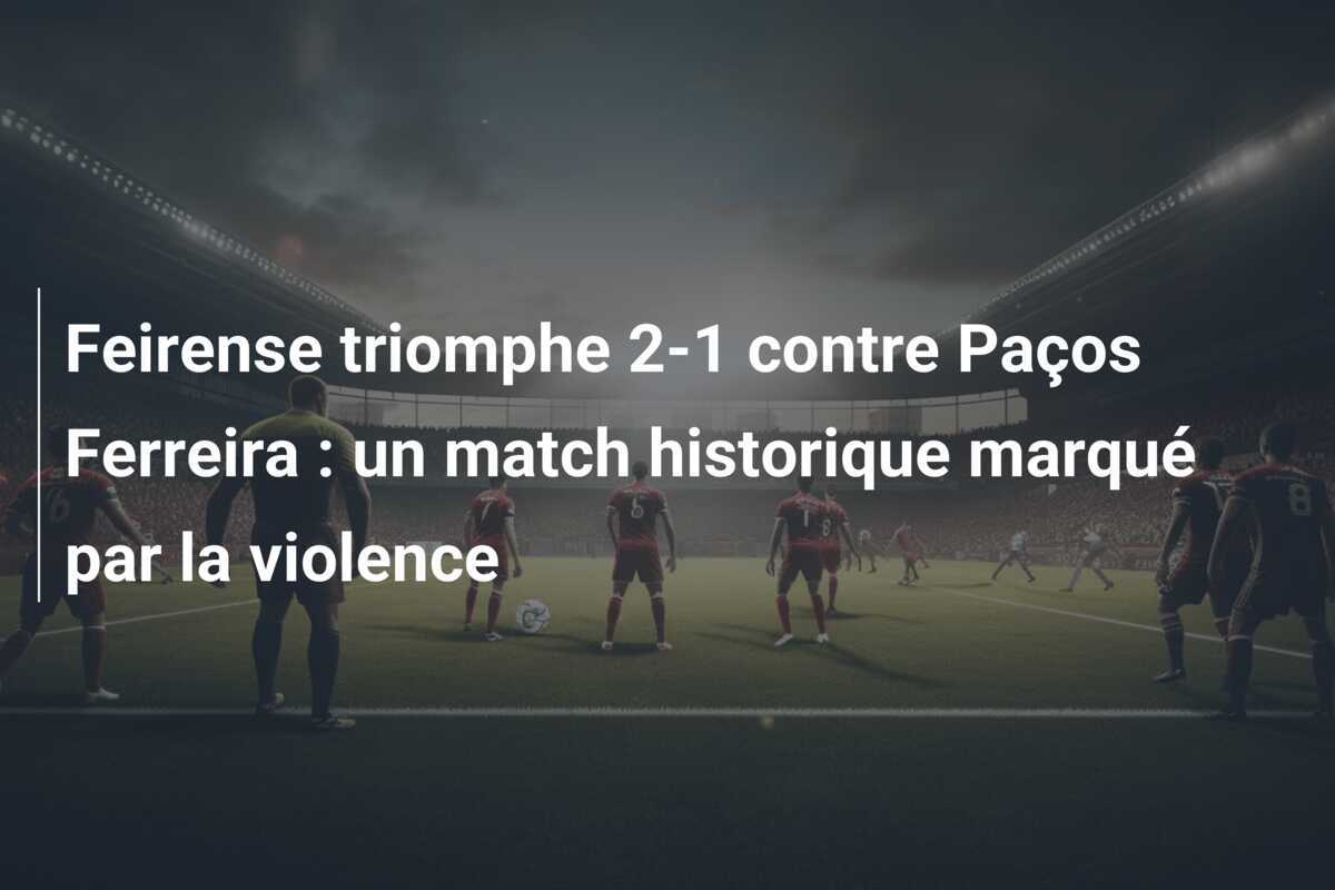 Feirense triomphe 2-1 contre Paços Ferreira : un match historique marqué par la violence