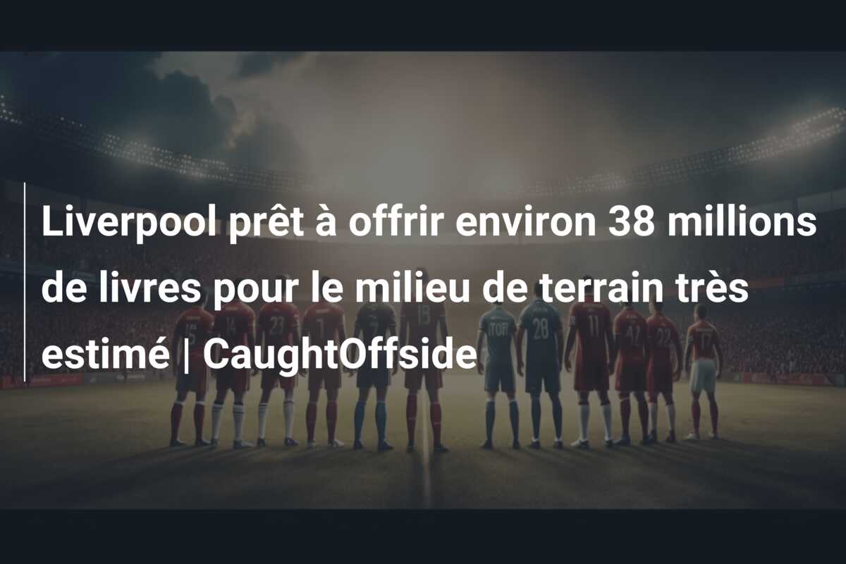 Liverpool prêt à offrir environ 38 millions de livres pour le milieu de terrain très estimé | CaughtOffside