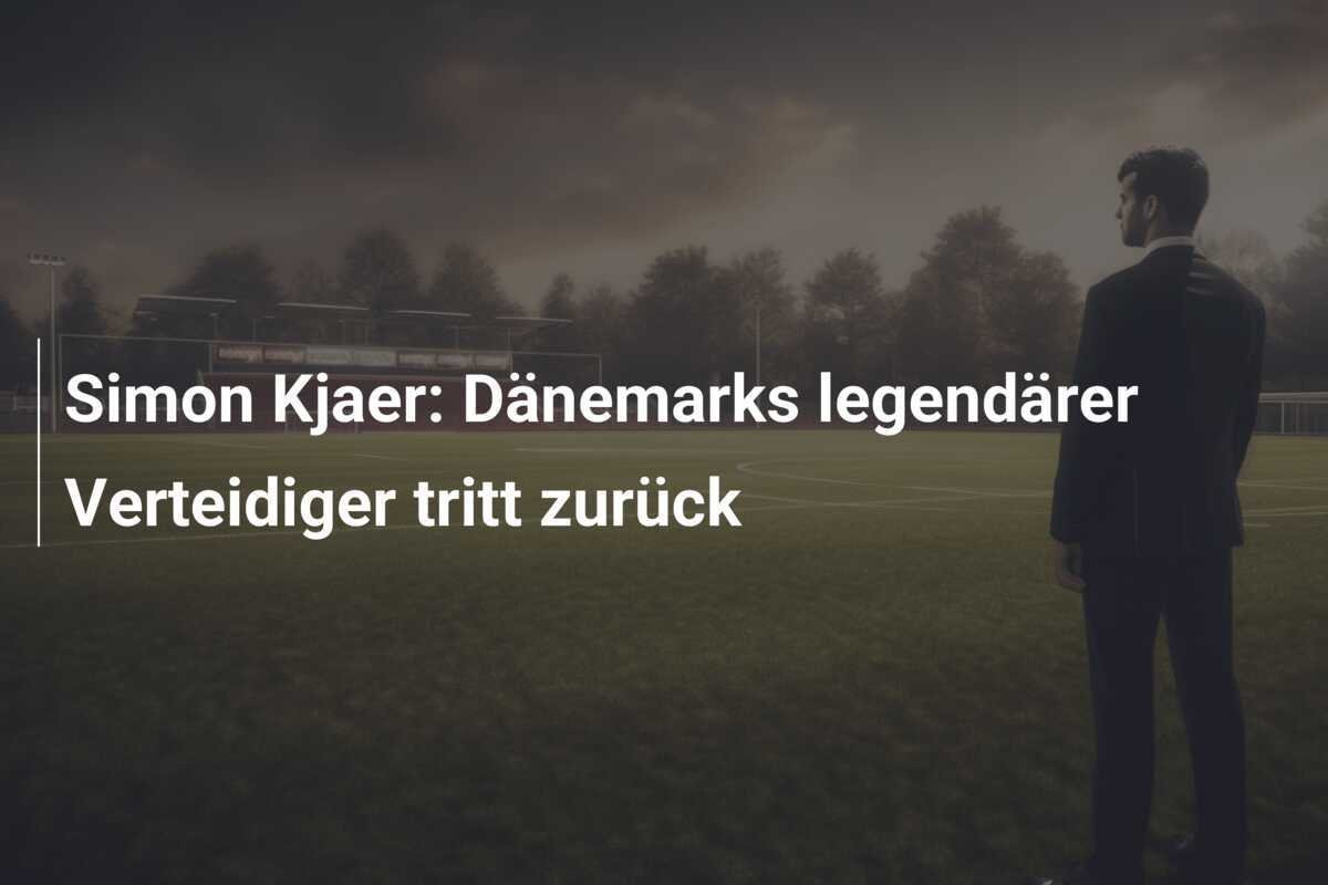 Simon Kjaer: Dänemarks legendärer Verteidiger tritt zurück