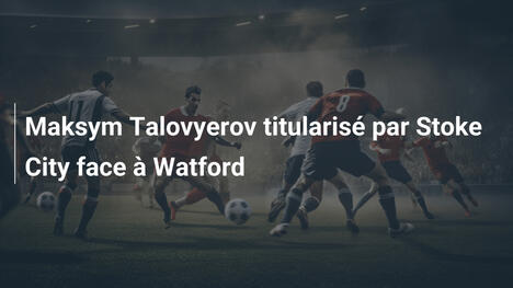 Maksym Talovyerov titularisé par Stoke City face à Watford
