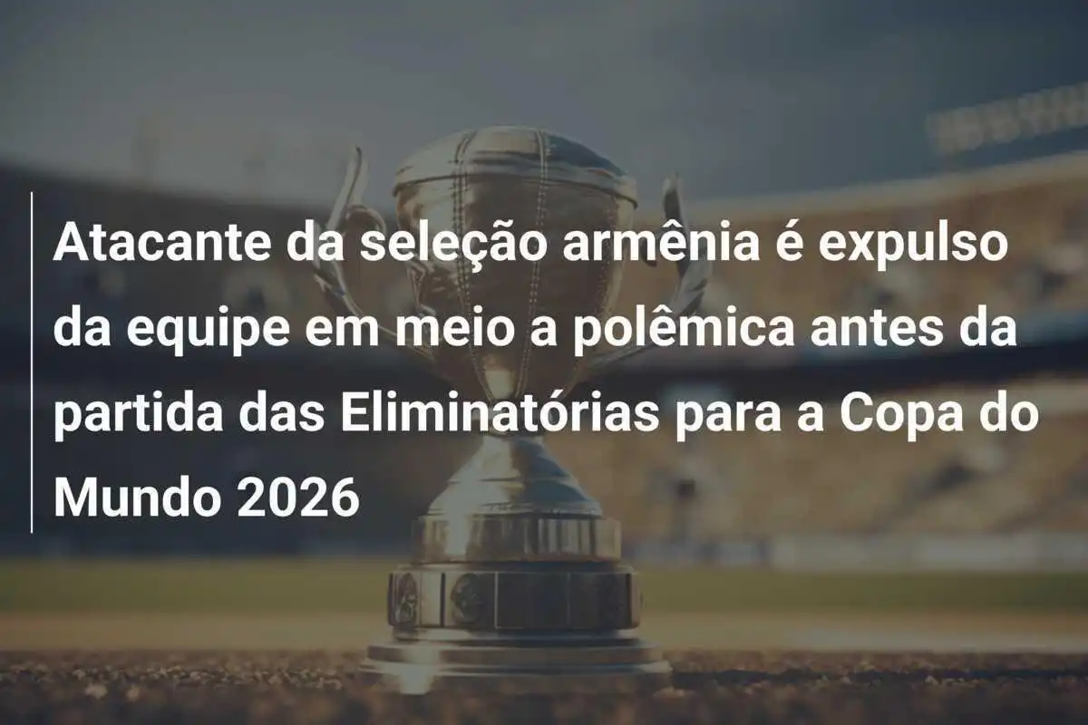 Atacante da seleção armênia é expulso da equipe em meio a polêmica antes da partida das Eliminatórias para a Copa do Mundo 2026