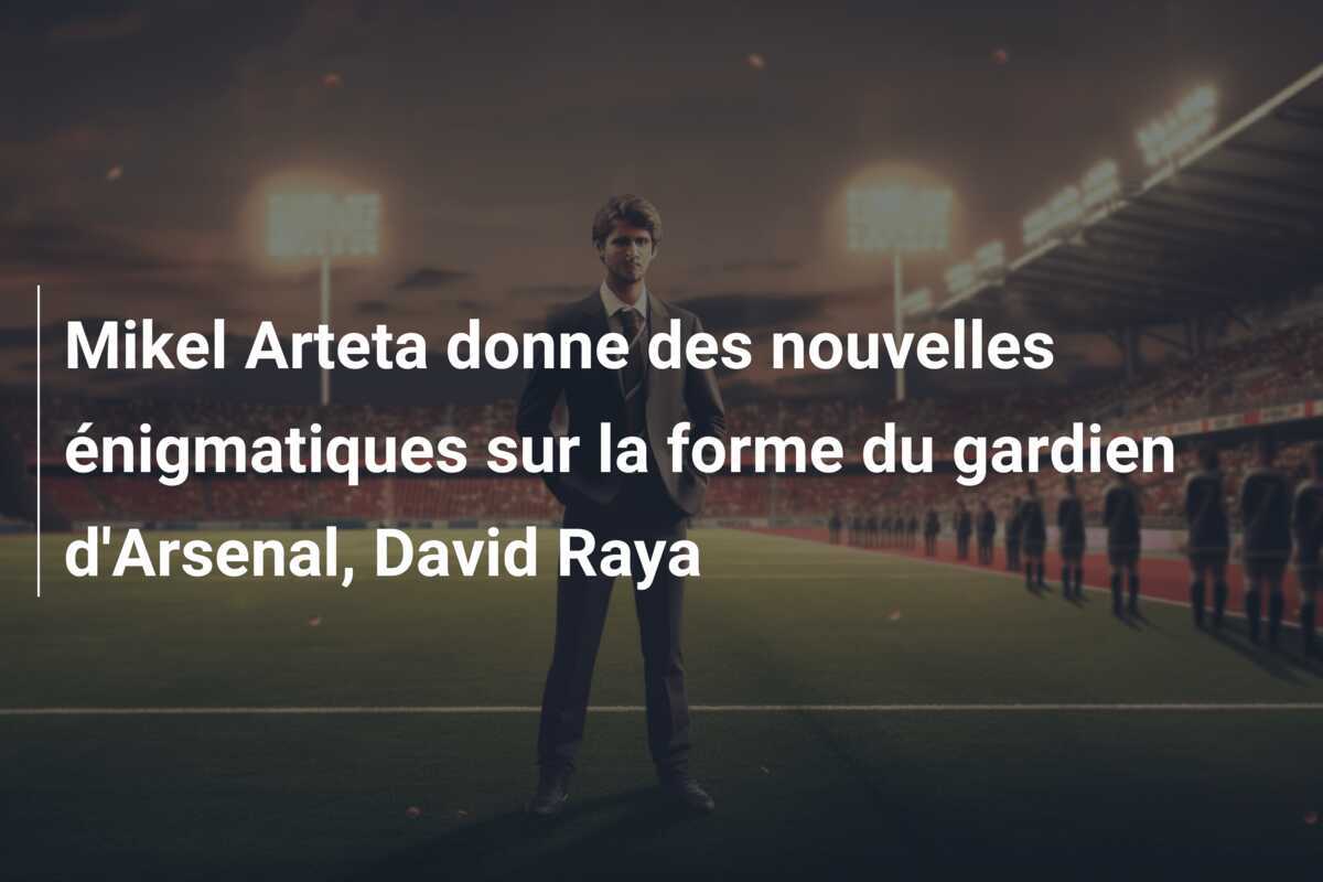Mikel Arteta donne des nouvelles énigmatiques sur la forme du gardien d'Arsenal, David Raya