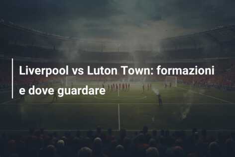 Liverpool vs Luton Town: formazioni e dove guardare