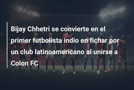 Bijay Chhetri se convierte en el primer futbolista indio en fichar por un club latinoamericano al unirse a Colon FC