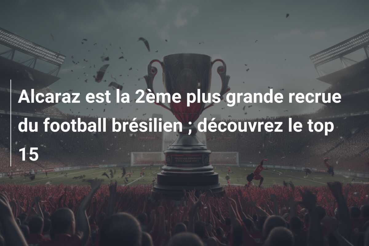 Alcaraz est la 2ème plus grande recrue du football brésilien ; découvrez le top 15