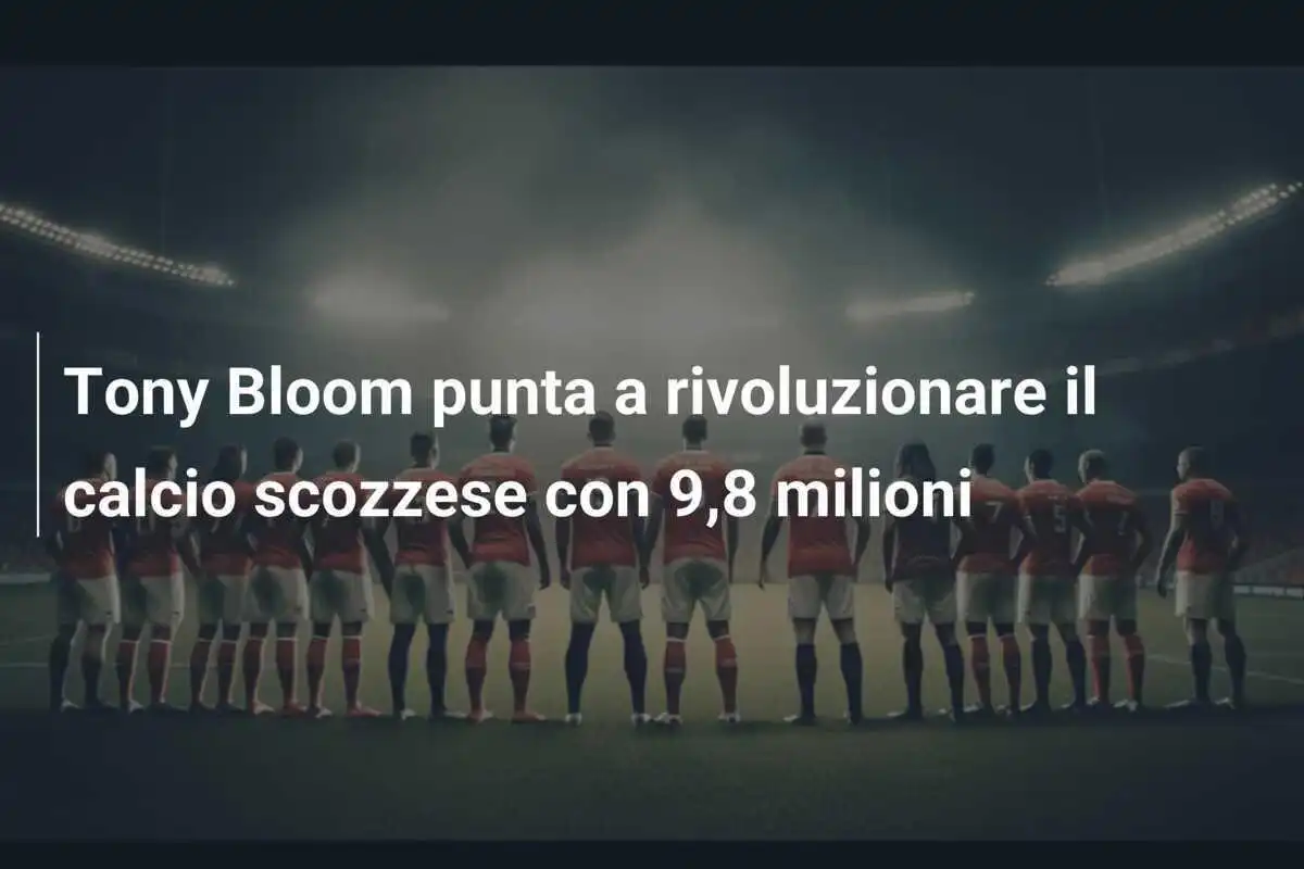 Tony Bloom punta a rivoluzionare il calcio scozzese con 9,8 milioni