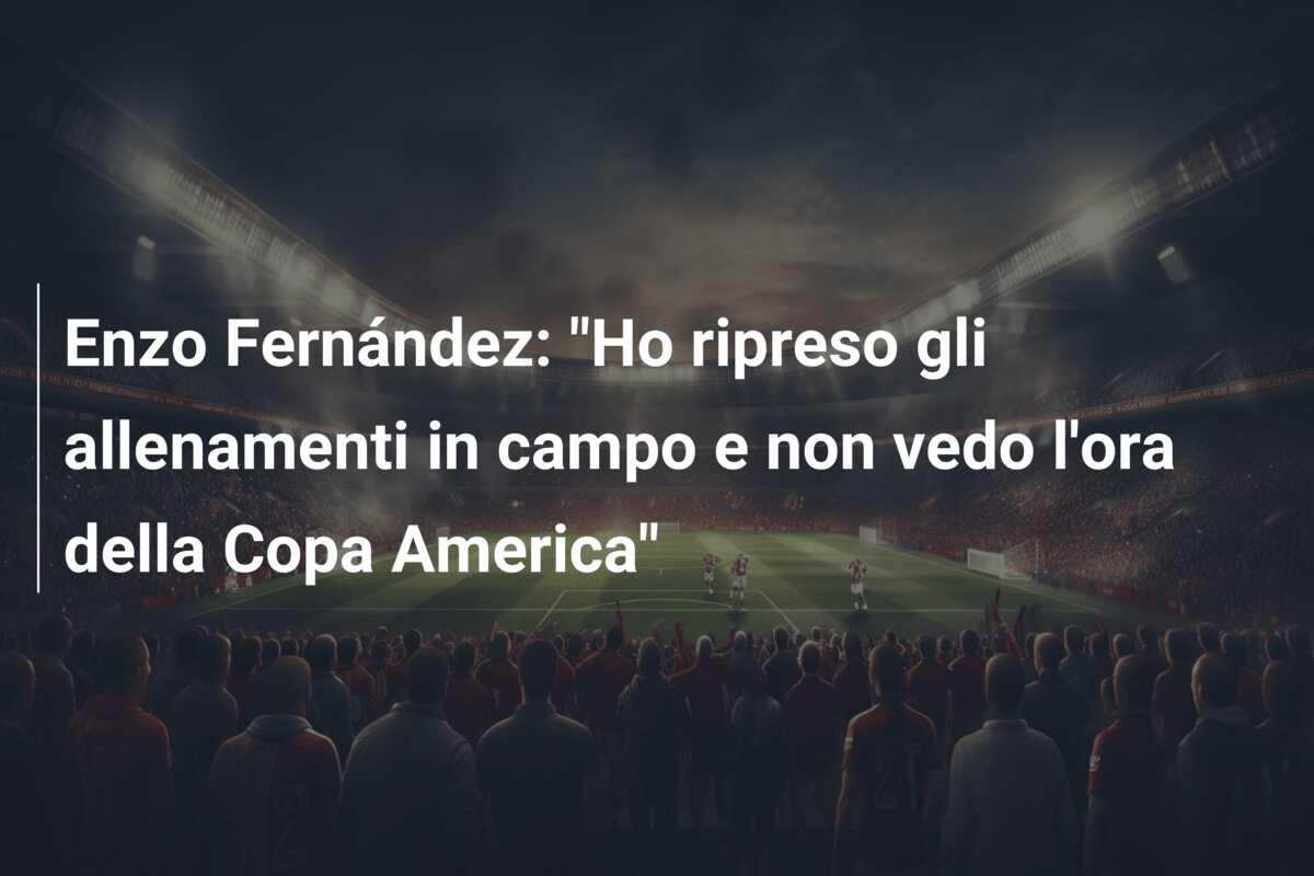 Enzo Fernández: “Ho ripreso gli allenamenti in campo e non vedo l’ora della Copa America”